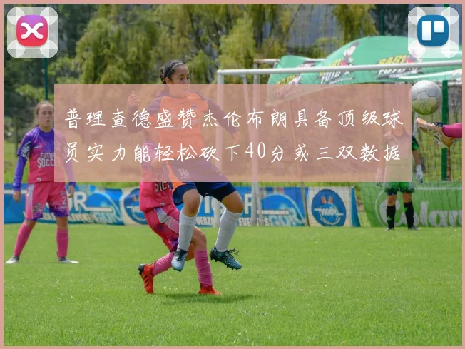 普理查德盛赞杰伦布朗具备顶级球员实力能轻松砍下40分或三双数据