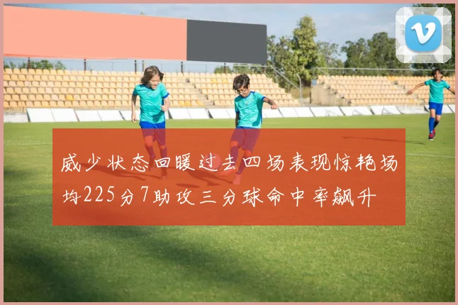 威少状态回暖过去四场表现惊艳场均225分7助攻三分球命中率飙升