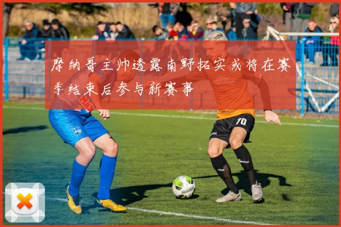 摩纳哥主帅透露南野拓实或将在赛季结束后参与新赛事