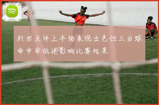 科尔点评上半场表现出色但三分球命中率低迷影响比赛结果