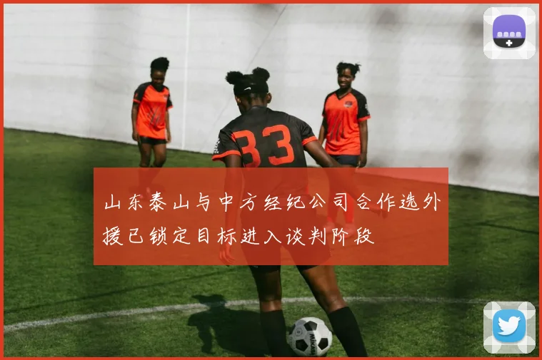 山东泰山与中方经纪公司合作选外援已锁定目标进入谈判阶段