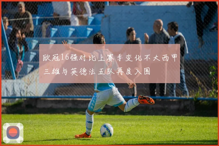 欧冠16强对比上赛季变化不大西甲三雄与英德法五队再度入围