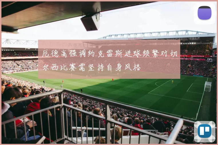 厄德高强调约克雷斯进球频繁对切尔西比赛需坚持自身风格