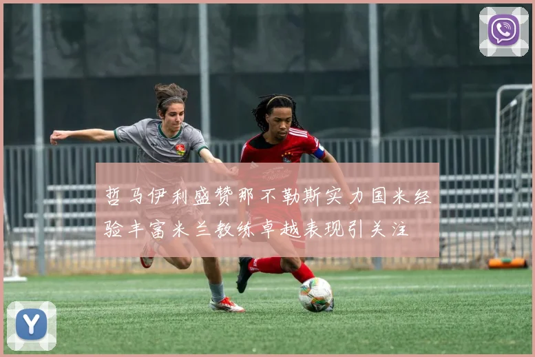 哲马伊利盛赞那不勒斯实力国米经验丰富米兰教练卓越表现引关注
