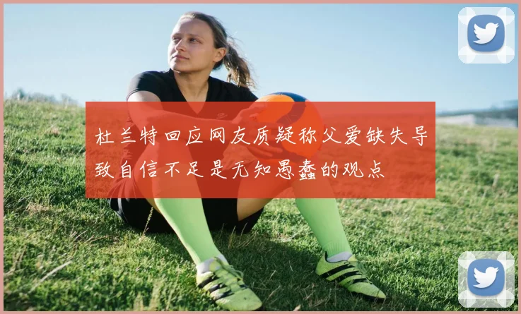 杜兰特回应网友质疑称父爱缺失导致自信不足是无知愚蠢的观点