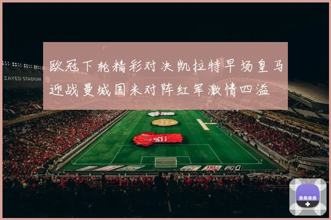 欧冠下轮精彩对决凯拉特早场皇马迎战曼城国米对阵红军激情四溢