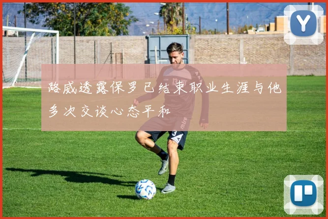 路威透露保罗已结束职业生涯与他多次交谈心态平和