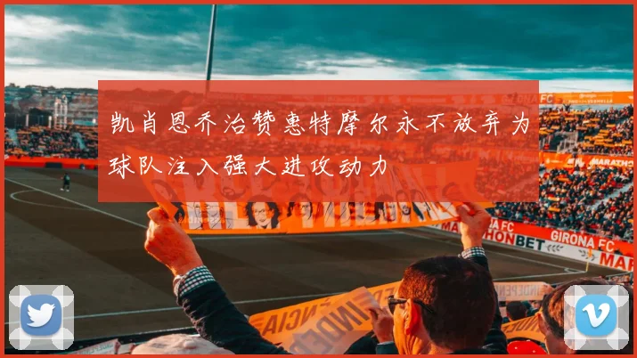 凯肖恩乔治赞惠特摩尔永不放弃为球队注入强大进攻动力