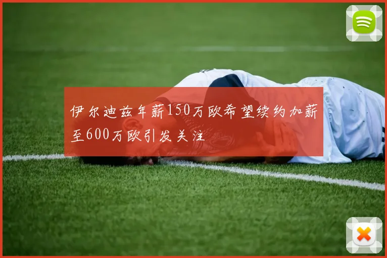 伊尔迪兹年薪150万欧希望续约加薪至600万欧引发关注