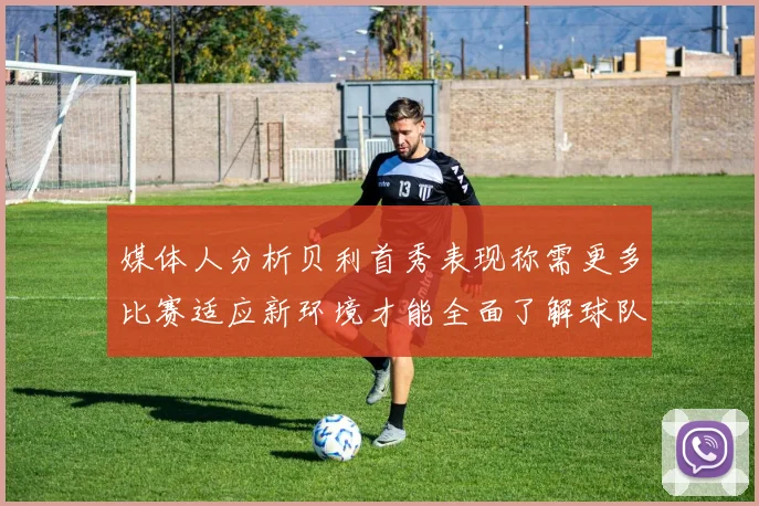 媒体人分析贝利首秀表现称需更多比赛适应新环境才能全面了解球队