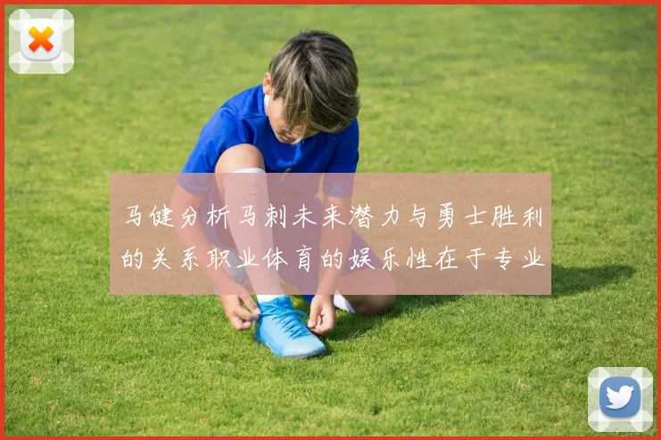 马健分析马刺未来潜力与勇士胜利的关系职业体育的娱乐性在于专业化的深入发展