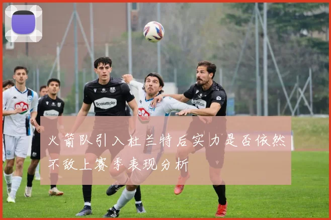 火箭队引入杜兰特后实力是否依然不敌上赛季表现分析