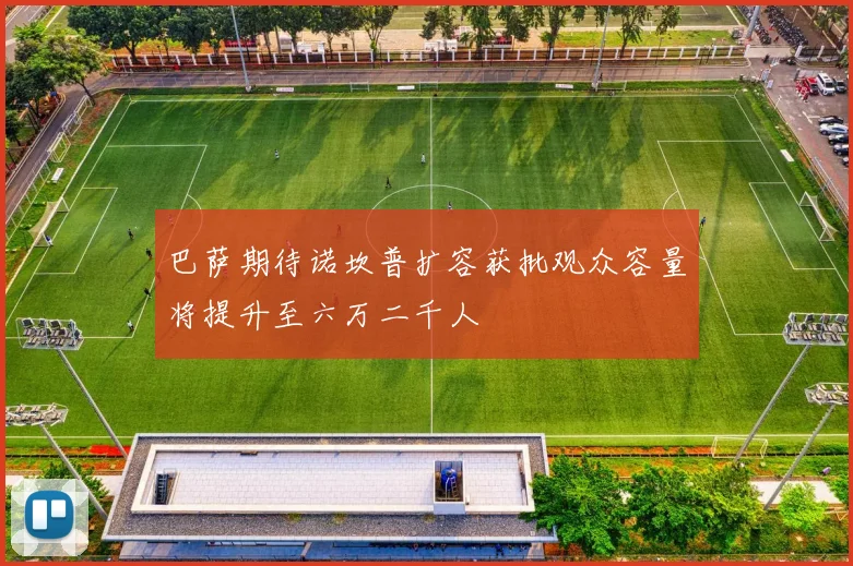 巴萨期待诺坎普扩容获批观众容量将提升至六万二千人