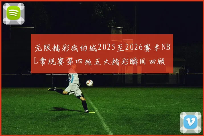 无限精彩我的城2025至2026赛季NBL常规赛第四轮五大精彩瞬间回顾
