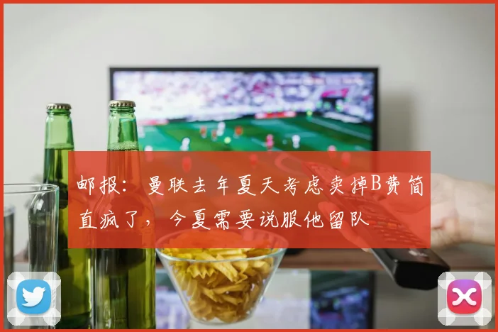 邮报：曼联去年夏天考虑卖掉B费简直疯了，今夏需要说服他留队