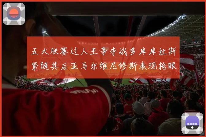 五大联赛过人王争夺战多库库杜斯紧随其后亚马尔维尼修斯表现抢眼
