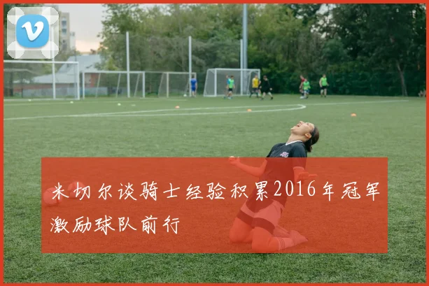 米切尔谈骑士经验积累2016年冠军激励球队前行