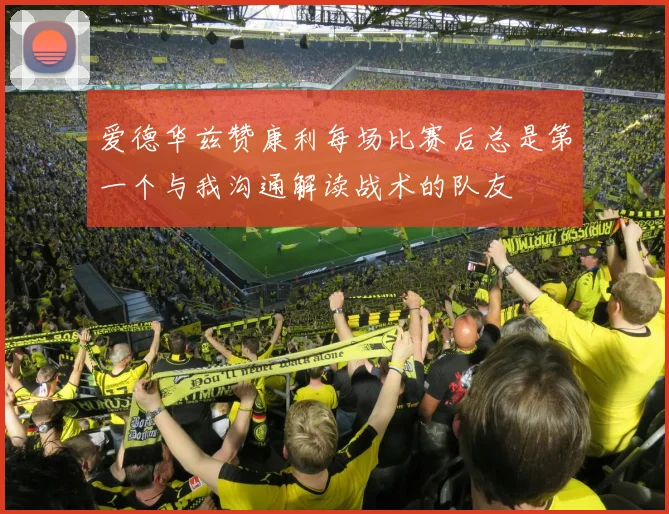 爱德华兹赞康利每场比赛后总是第一个与我沟通解读战术的队友