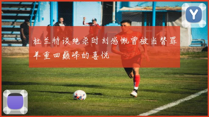 杜兰特谈绝杀时刻感慨曾被当替罪羊重回巅峰的喜悦
