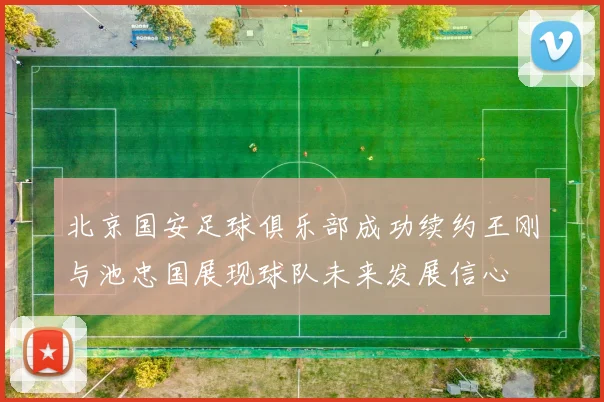 北京国安足球俱乐部成功续约王刚与池忠国展现球队未来发展信心