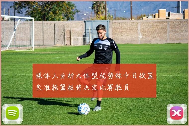 媒体人分析大体型优势称今日投篮失准抢篮板将决定比赛胜负