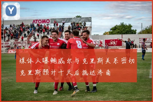 媒体人曝鲍威尔与克里斯关系密切克里斯预计十天后抵达济南