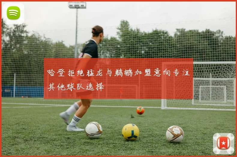 哈登拒绝猛龙与鹈鹕加盟意向专注其他球队选择