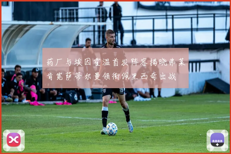 药厂与埃因霍温首发阵容揭晓弗莱肯宽萨蒂尔曼领衔佩里西奇出战