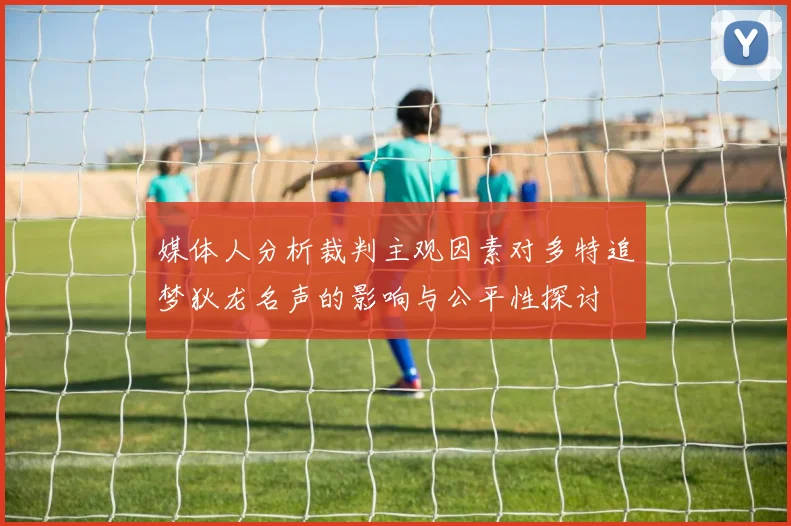 媒体人分析裁判主观因素对多特追梦狄龙名声的影响与公平性探讨