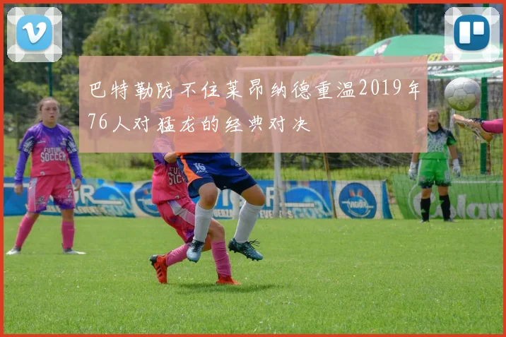 巴特勒防不住莱昂纳德重温2019年76人对猛龙的经典对决