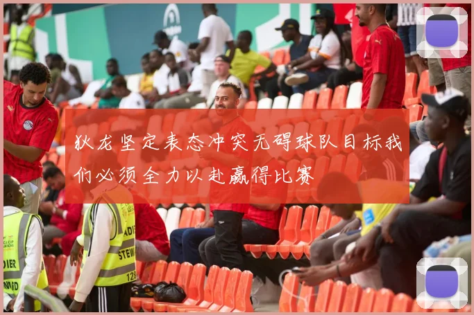 狄龙坚定表态冲突无碍球队目标我们必须全力以赴赢得比赛