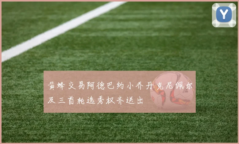 黄蜂交易阿德巴约小乔丹克尼佩尔及三首轮选秀权齐送出
