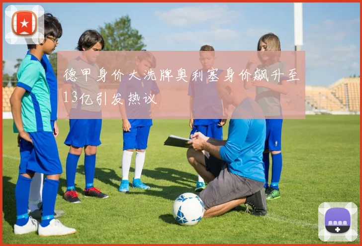 德甲身价大洗牌奥利塞身价飙升至13亿引发热议