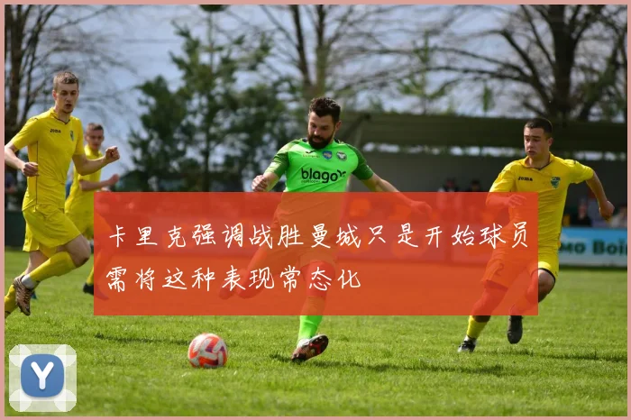 卡里克强调战胜曼城只是开始球员需将这种表现常态化