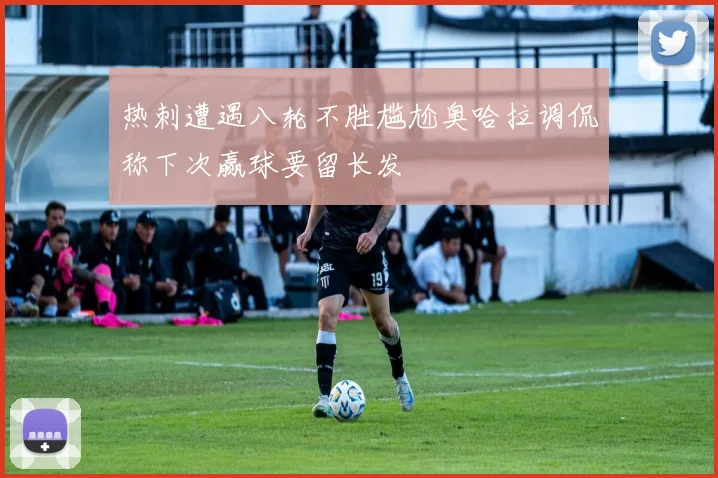 热刺遭遇八轮不胜尴尬奥哈拉调侃称下次赢球要留长发