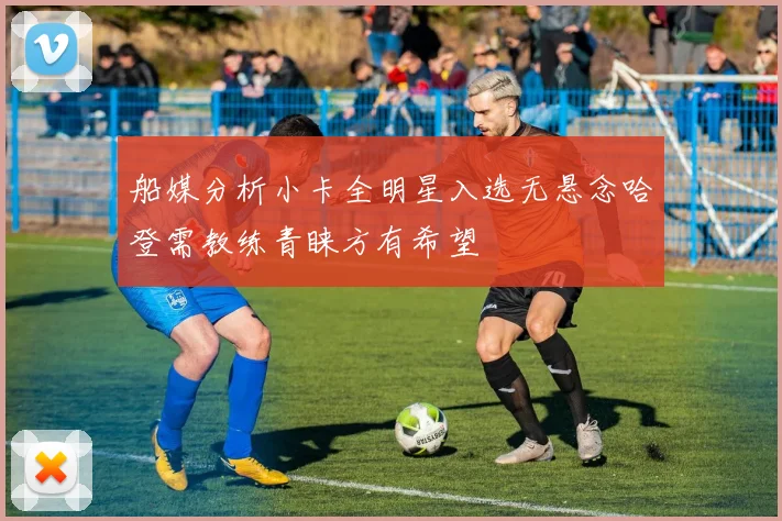 船媒分析小卡全明星入选无悬念哈登需教练青睐方有希望