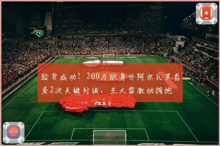 验货成功！200万欧身价阿尔瓦罗首秀2次关键封堵，王大雷激动拥抱