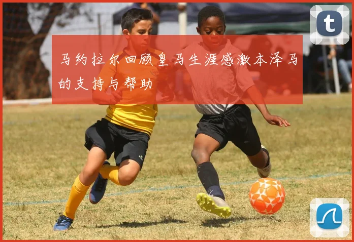 马约拉尔回顾皇马生涯感激本泽马的支持与帮助