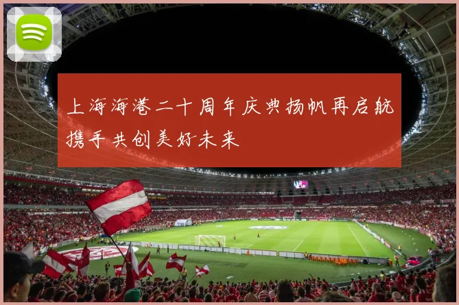 上海海港二十周年庆典扬帆再启航携手共创美好未来