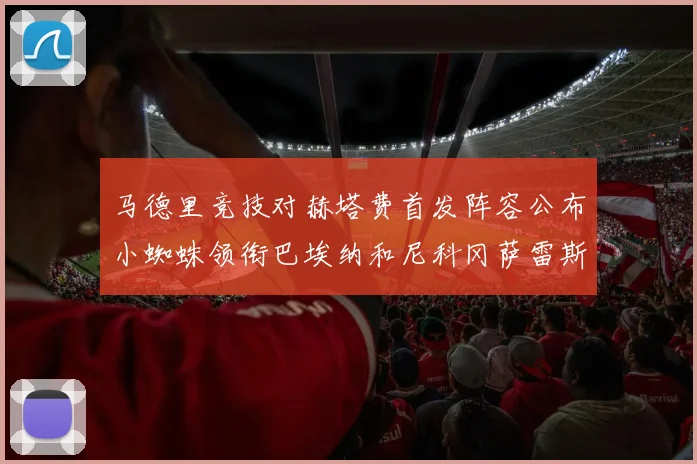 马德里竞技对赫塔费首发阵容公布小蜘蛛领衔巴埃纳和尼科冈萨雷斯出战