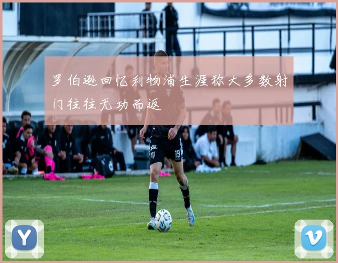 罗伯逊回忆利物浦生涯称大多数射门往往无功而返