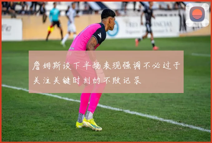 詹姆斯谈下半场表现强调不必过于关注关键时刻的不败记录