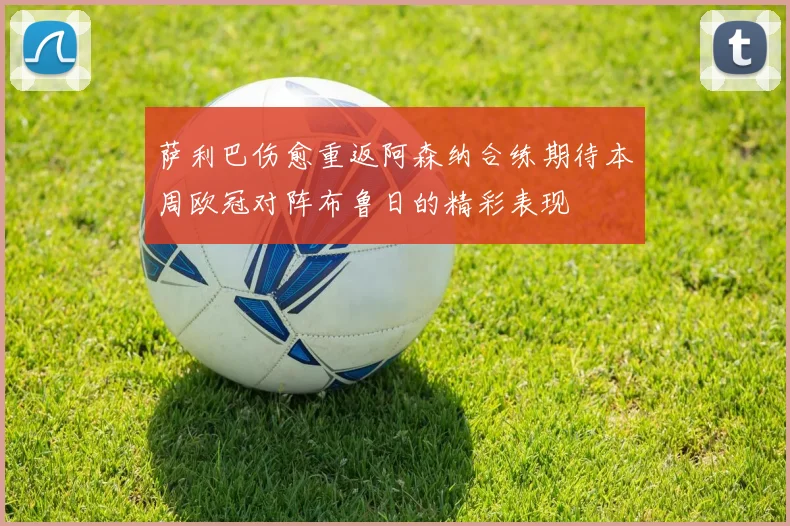 萨利巴伤愈重返阿森纳合练期待本周欧冠对阵布鲁日的精彩表现