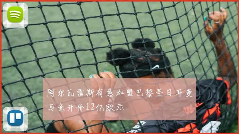 阿尔瓦雷斯有意加盟巴黎圣日耳曼马竞开价12亿欧元