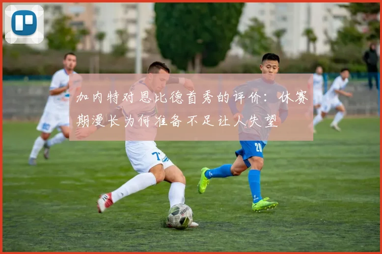 加内特对恩比德首秀的评价：休赛期漫长为何准备不足让人失望