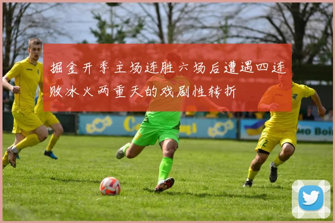 掘金开季主场连胜六场后遭遇四连败冰火两重天的戏剧性转折