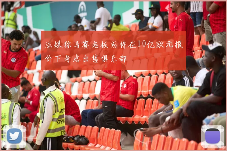 法媒称马赛老板或将在10亿欧元报价下考虑出售俱乐部