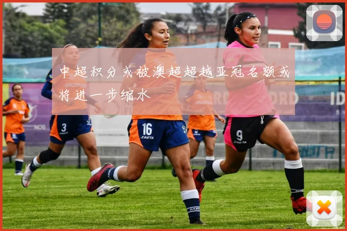 中超积分或被澳超超越亚冠名额或将进一步缩水