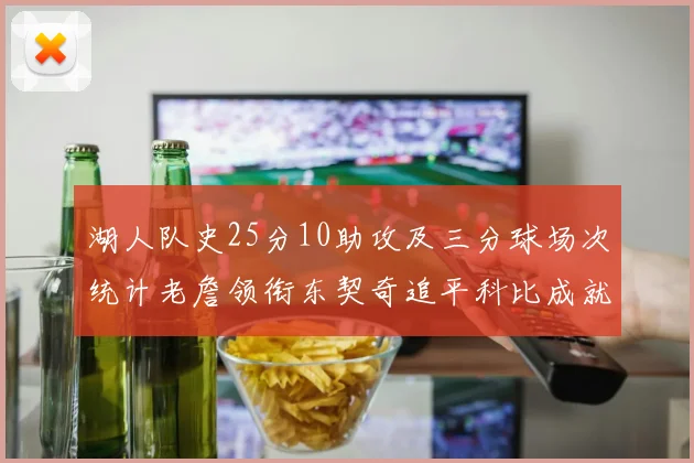 湖人队史25分10助攻及三分球场次统计老詹领衔东契奇追平科比成就
