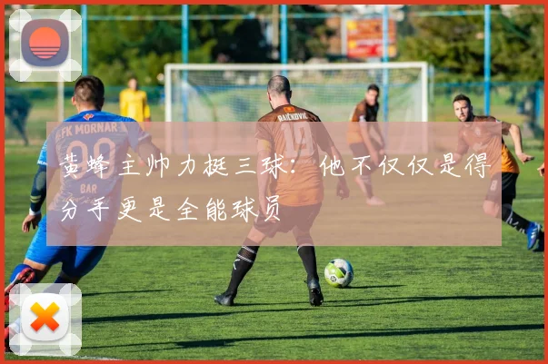 黄蜂主帅力挺三球：他不仅仅是得分手更是全能球员